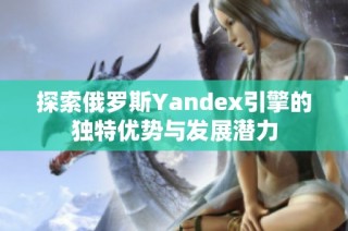 探索俄罗斯Yandex引擎的独特优势与发展潜力