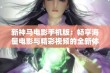 新神马电影手机版：畅享海量电影与精彩视频的全新体验