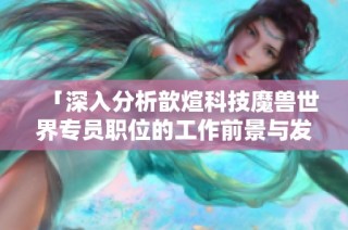 「深入分析歆煊科技魔兽世界专员职位的工作前景与发展机会」