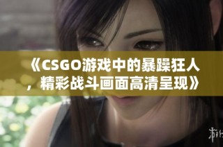 《CSGO游戏中的暴躁狂人，精彩战斗画面高清呈现》