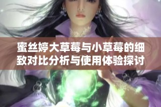 蜜丝婷大草莓与小草莓的细致对比分析与使用体验探讨