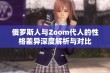 俄罗斯人与Zoom代人的性格差异深度解析与对比