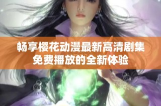 畅享樱花动漫最新高清剧集免费播放的全新体验