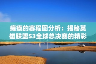 瘫痪的赛程图分析：揭秘英雄联盟S3全球总决赛的精彩对决安排