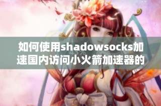 如何使用shadowsocks加速国内访问小火箭加速器的技巧与步骤