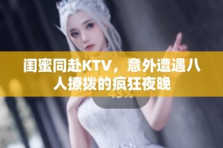 闺蜜同赴KTV，意外遭遇八人撩拨的疯狂夜晚