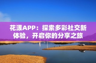 花漾APP：探索多彩社交新体验，开启你的分享之旅