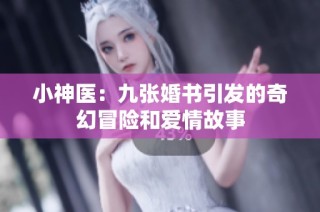 小神医：九张婚书引发的奇幻冒险和爱情故事