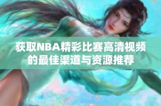 获取NBA精彩比赛高清视频的最佳渠道与资源推荐