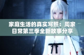 家庭生活的真实写照：周家日常第三季全新故事分享