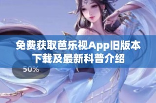 免费获取芭乐视App旧版本下载及最新科普介绍