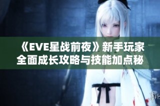 《EVE星战前夜》新手玩家全面成长攻略与技能加点秘籍分享