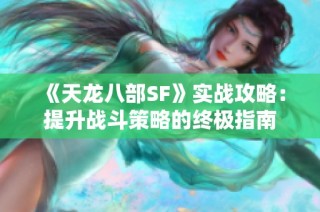 《天龙八部SF》实战攻略：提升战斗策略的终极指南