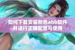 如何下载安装粉色abb软件并进行正确配置与使用