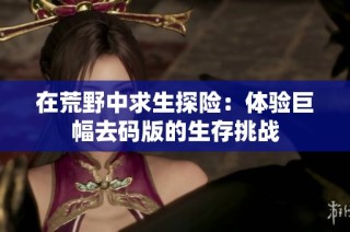 在荒野中求生探险：体验巨幅去码版的生存挑战