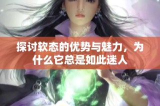 探讨软态的优势与魅力，为什么它总是如此迷人