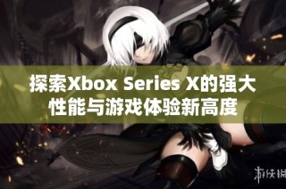 探索Xbox Series X的强大性能与游戏体验新高度