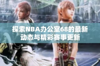 探索NBA办公室68的最新动态与精彩赛事更新