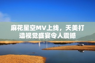 麻花星空MV上线，天美打造视觉盛宴令人震撼