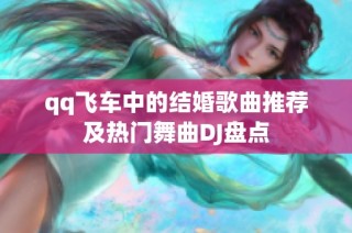 qq飞车中的结婚歌曲推荐及热门舞曲DJ盘点