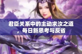 君臣关系中的主动求汝之道，每日新思考与反省