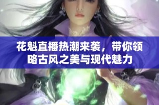 花魁直播热潮来袭，带你领略古风之美与现代魅力