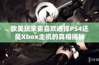 欧美玩家更喜欢选择PS4还是Xbox主机的真相揭秘