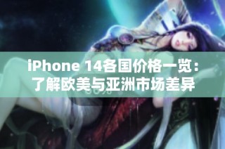 iPhone 14各国价格一览：了解欧美与亚洲市场差异