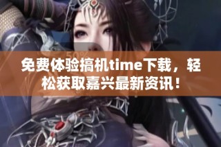 免费体验搞机time下载，轻松获取嘉兴最新资讯！