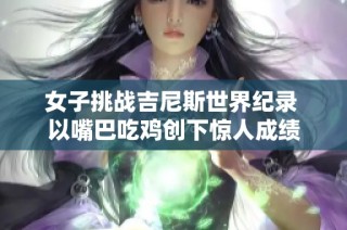 女子挑战吉尼斯世界纪录 以嘴巴吃鸡创下惊人成绩