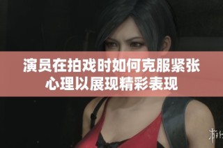 演员在拍戏时如何克服紧张心理以展现精彩表现