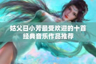 姑父日小芳最受欢迎的十首经典音乐作品推荐