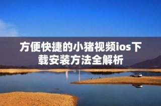 方便快捷的小猪视频ios下载安装方法全解析