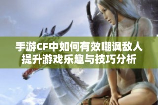 手游CF中如何有效嘲讽敌人提升游戏乐趣与技巧分析