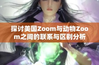 探讨美国Zoom与动物Zoom之间的联系与区别分析