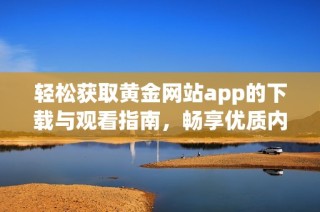 轻松获取黄金网站app的下载与观看指南，畅享优质内容