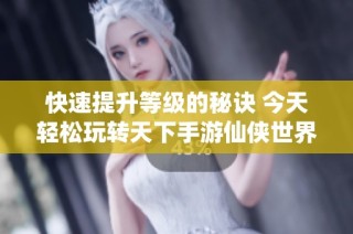 快速提升等级的秘诀 今天轻松玩转天下手游仙侠世界