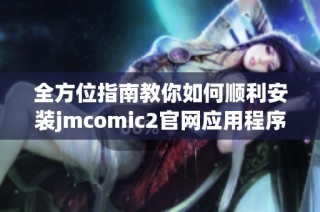 全方位指南教你如何顺利安装jmcomic2官网应用程序