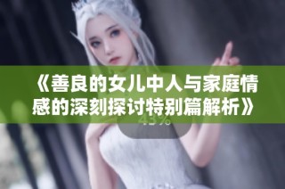 《善良的女儿中人与家庭情感的深刻探讨特别篇解析》