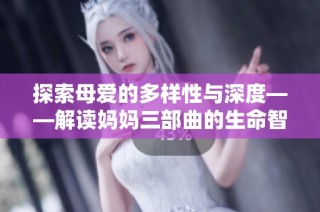 探索母爱的多样性与深度——解读妈妈三部曲的生命智慧