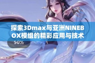 探索3Dmax与亚洲NINEBOX模组的精彩应用与技术解析