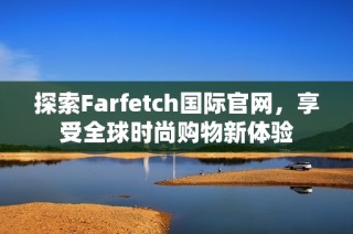 探索Farfetch国际官网，享受全球时尚购物新体验