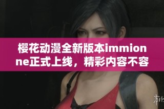 樱花动漫全新版本immionne正式上线，精彩内容不容错过