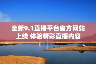 全新9.1直播平台官方网站上线 体验精彩直播内容