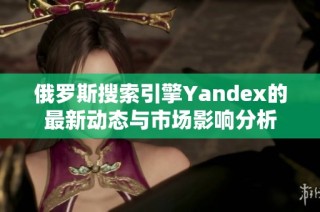 俄罗斯搜索引擎Yandex的最新动态与市场影响分析