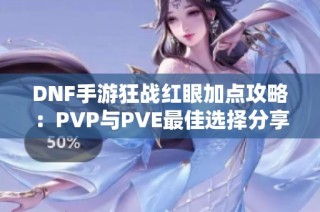 DNF手游狂战红眼加点攻略：PVP与PVE最佳选择分享