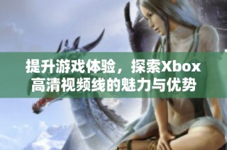 提升游戏体验，探索Xbox高清视频线的魅力与优势