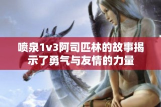 喷泉1v3阿司匹林的故事揭示了勇气与友情的力量