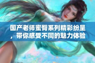 国产老师蜜臀系列精彩纷呈，带你感受不同的魅力体验