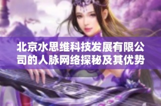 北京水思维科技发展有限公司的人脉网络探秘及其优势分析